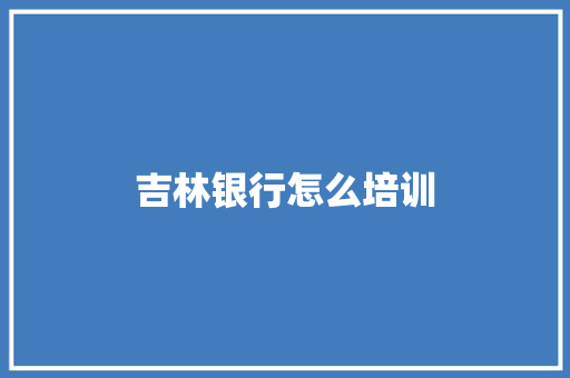 吉林银行怎么培训