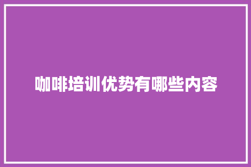 咖啡培训优势有哪些内容