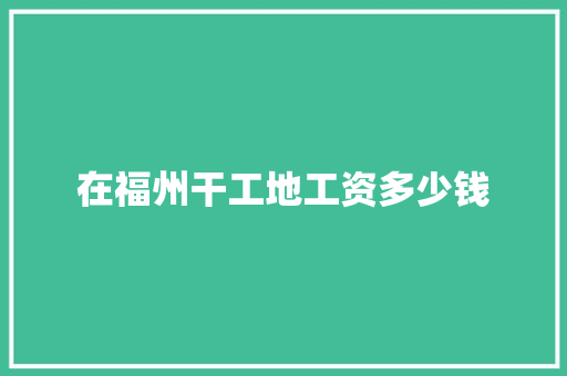 在福州干工地工资多少钱