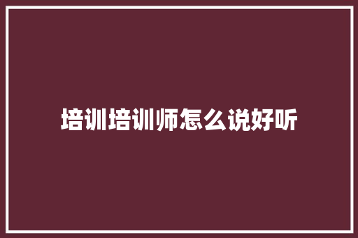培训培训师怎么说好听