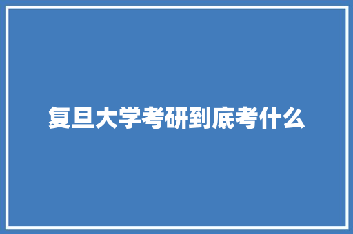 复旦大学考研到底考什么