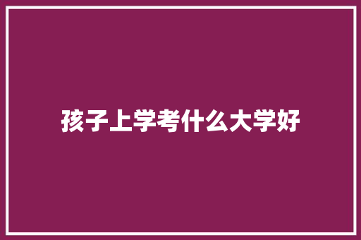 孩子上学考什么大学好