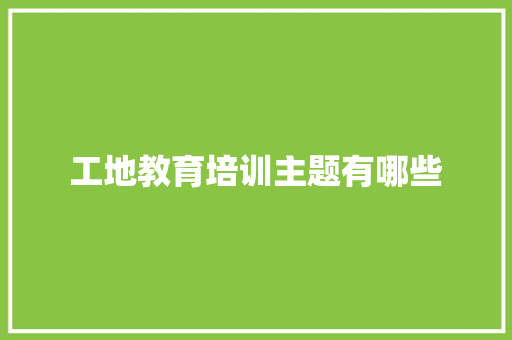 工地教育培训主题有哪些