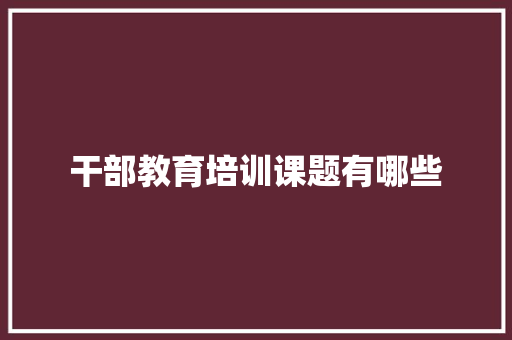干部教育培训课题有哪些