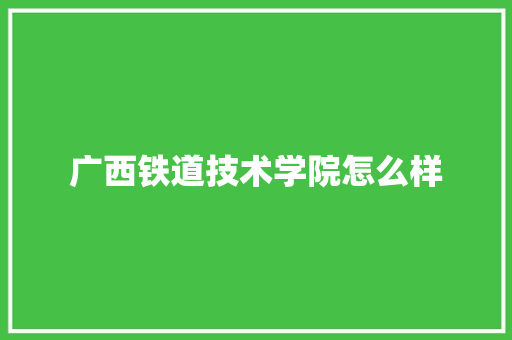 广西铁道技术学院怎么样