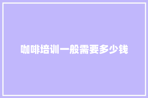 咖啡培训一般需要多少钱