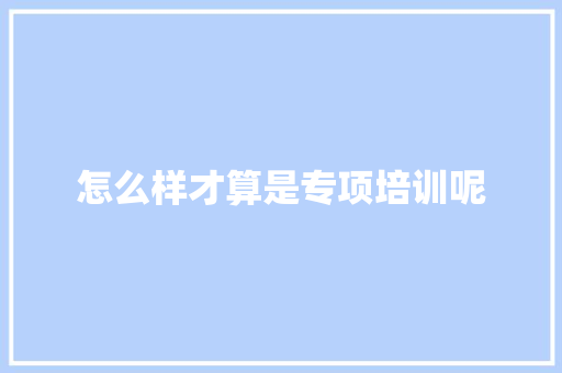 怎么样才算是专项培训呢