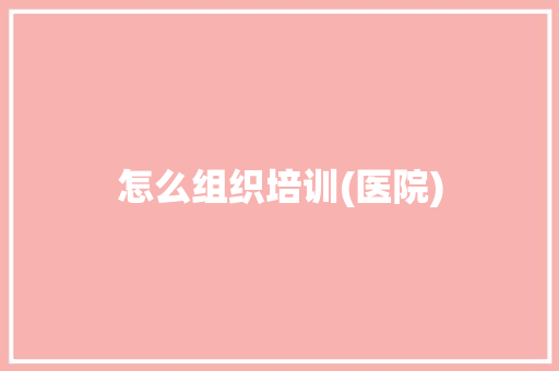 怎么组织培训(医院)