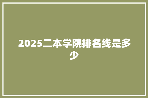 2025二本学院排名线是多少
