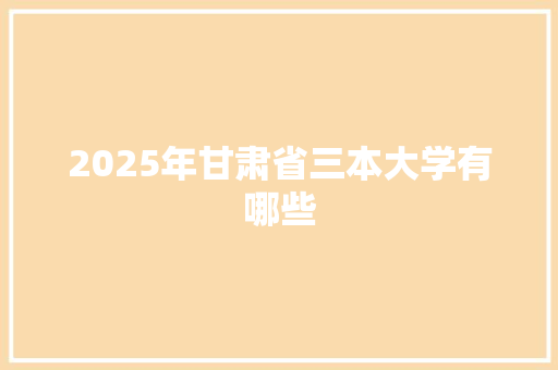 2025年甘肃省三本大学有哪些
