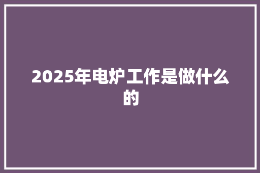 2025年电炉工作是做什么的
