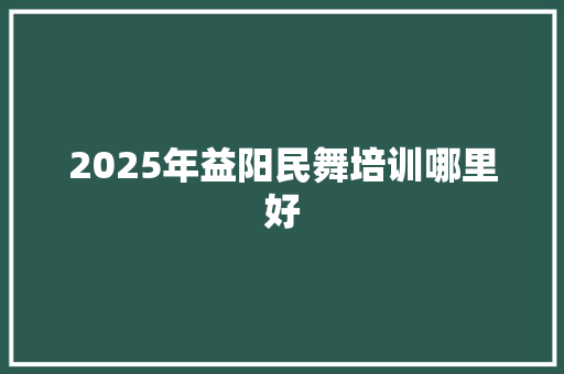 2025年益阳民舞培训哪里好