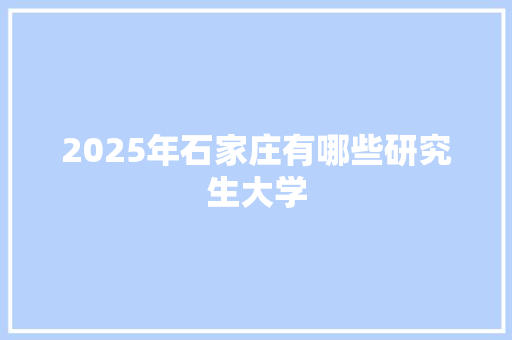 2025年石家庄有哪些研究生大学