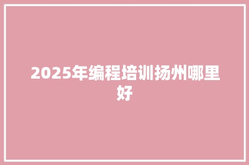 2025年编程培训扬州哪里好
