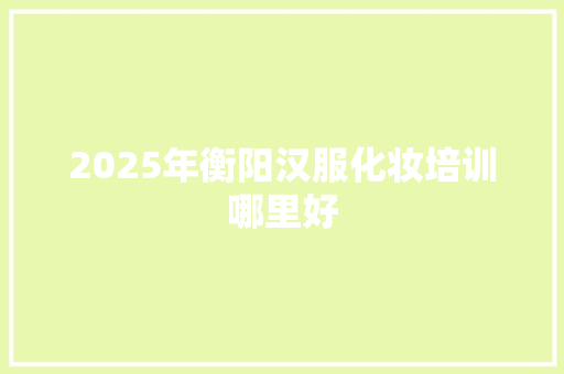 2025年衡阳汉服化妆培训哪里好