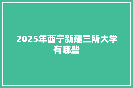 2025年西宁新建三所大学有哪些