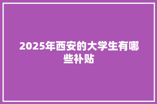 2025年西安的大学生有哪些补贴