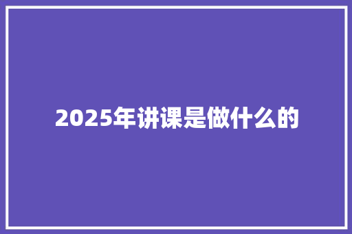 2025年讲课是做什么的