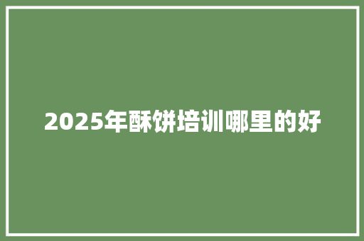 2025年酥饼培训哪里的好