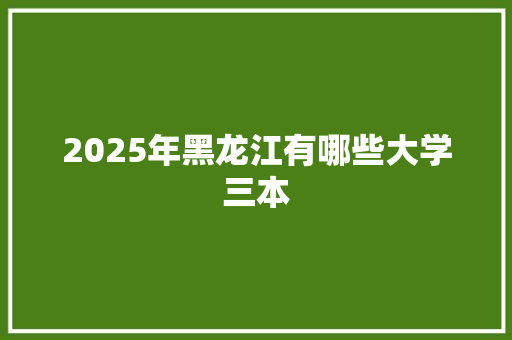 2025年黑龙江有哪些大学三本