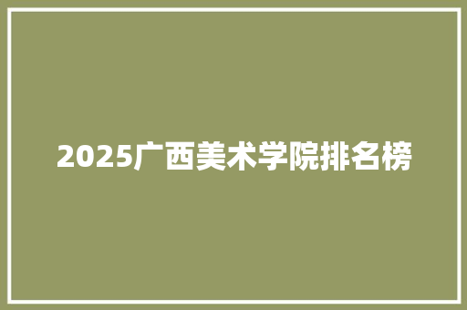2025广西美术学院排名榜