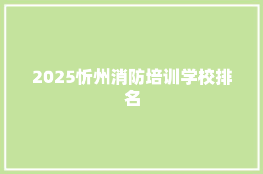 2025忻州消防培训学校排名