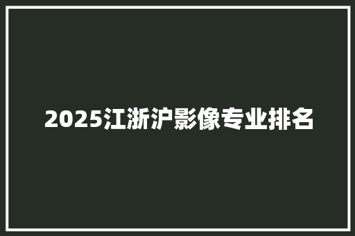 2025江浙沪影像专业排名 演讲稿范文