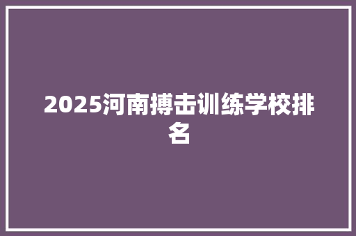 2025河南搏击训练学校排名 创作范文