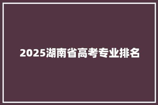 2025湖南省高考专业排名