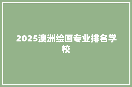 2025澳洲绘画专业排名学校