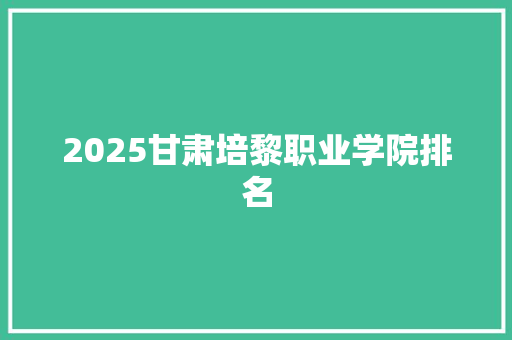 2025甘肃培黎职业学院排名