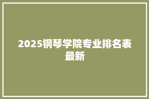 2025钢琴学院专业排名表最新 项目管理范文
