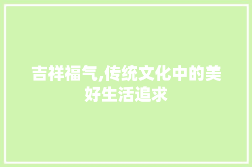 吉祥福气,传统文化中的美好生活追求