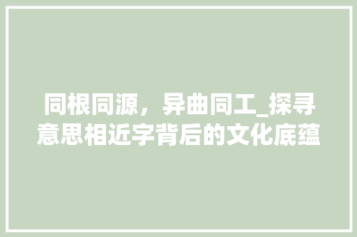 同根同源，异曲同工_探寻意思相近字背后的文化底蕴