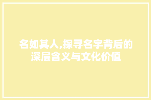 名如其人,探寻名字背后的深层含义与文化价值