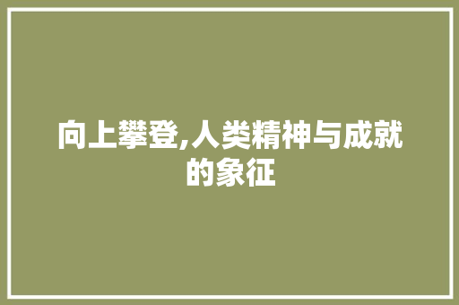 向上攀登,人类精神与成就的象征