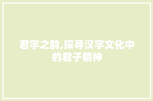 君字之韵,探寻汉字文化中的君子精神