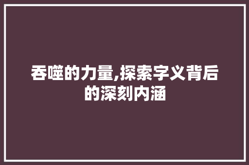 吞噬的力量,探索字义背后的深刻内涵