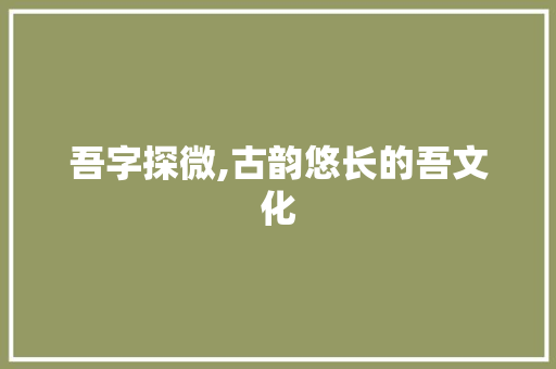 吾字探微,古韵悠长的吾文化