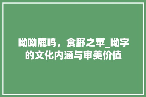 呦呦鹿鸣，食野之苹_呦字的文化内涵与审美价值