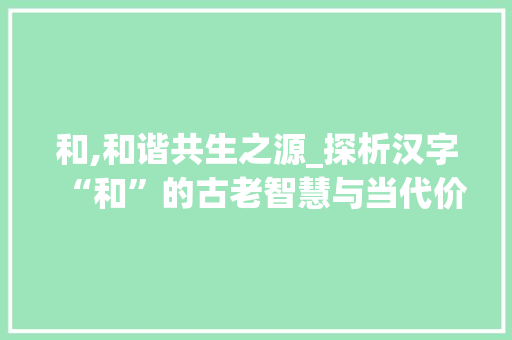 和,和谐共生之源_探析汉字“和”的古老智慧与当代价值
