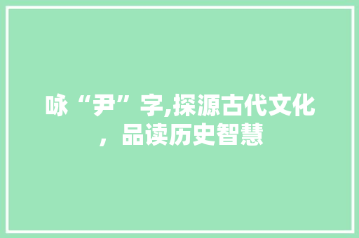咏“尹”字,探源古代文化，品读历史智慧