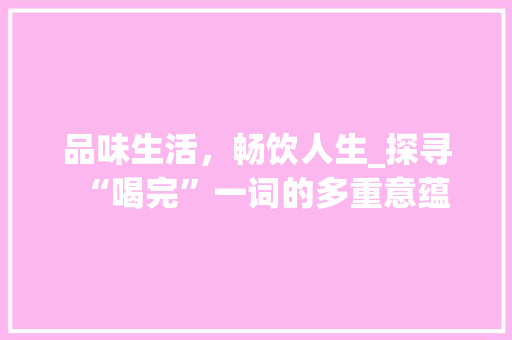 品味生活，畅饮人生_探寻“喝完”一词的多重意蕴