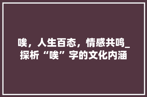 唉，人生百态，情感共鸣_探析“唉”字的文化内涵