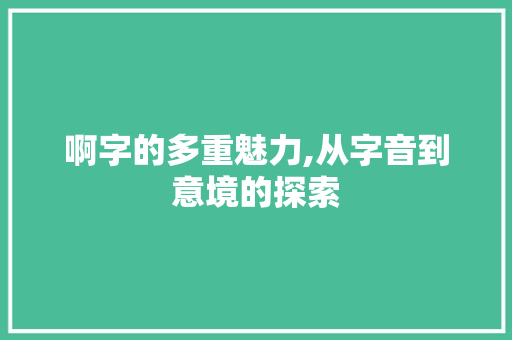 啊字的多重魅力,从字音到意境的探索
