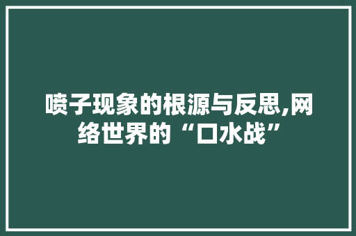 喷子现象的根源与反思,网络世界的“口水战”