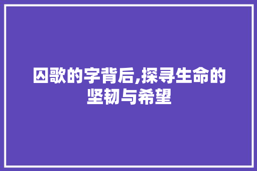 囚歌的字背后,探寻生命的坚韧与希望