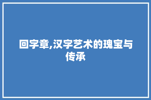 回字章,汉字艺术的瑰宝与传承