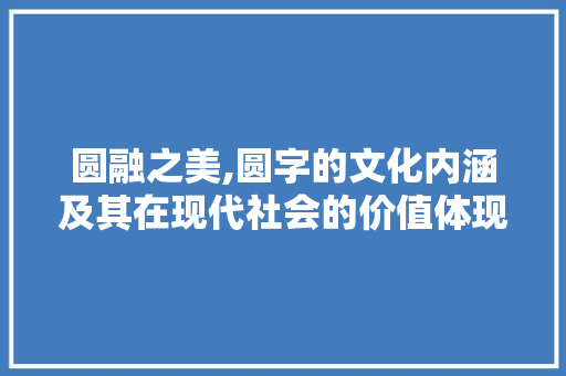 圆融之美,圆字的文化内涵及其在现代社会的价值体现