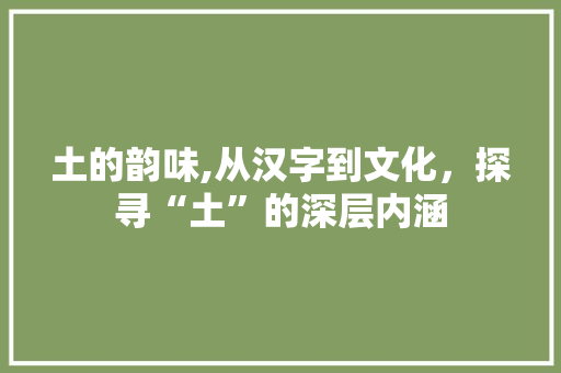 土的韵味,从汉字到文化，探寻“土”的深层内涵